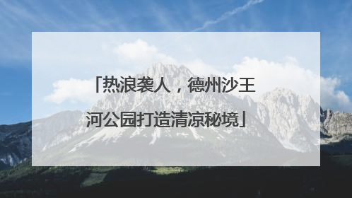 热浪袭人，德州沙王河公园打造清凉秘境