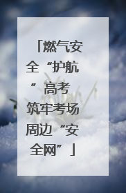 燃气安全“护航”高考 筑牢考场周边“安全网”