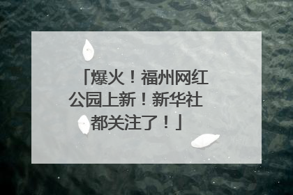 爆火！福州网红公园上新！新华社都关注了！