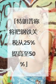 特朗普称将把钢铁关税从25%提高至50%