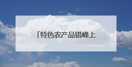 特色农产品错峰上市销路旺 夏日“鲜”经济助增收