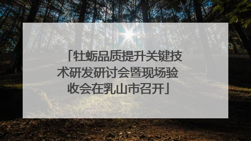 牡蛎品质提升关键技术研发研讨会暨现场验收会在乳山市召开