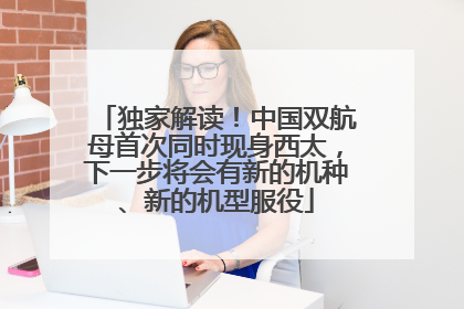 独家解读！中国双航母首次同时现身西太，下一步将会有新的机种、新的机型服役