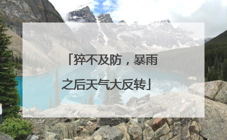 猝不及防，暴雨之后天气大反转