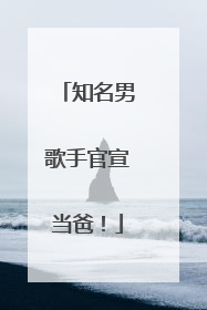 知名男歌手官宣当爸！