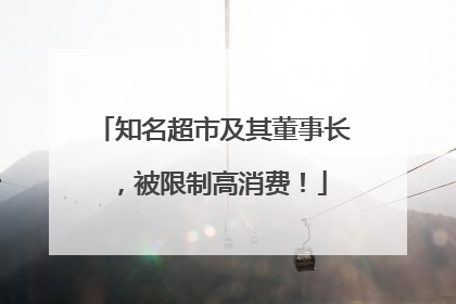 知名超市及其董事长，被限制高消费！