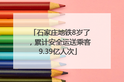 石家庄地铁8岁了，累计安全运送乘客9.39亿人次