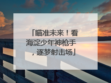 瞄准未来！看海淀少年神枪手，逐梦射击场
