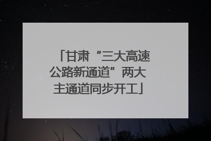 甘肃“三大高速公路新通道”两大主通道同步开工