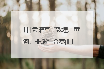 甘肃谱写“敦煌、黄河、非遗”合奏曲