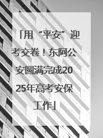 用“平安”迎考交卷！东阿公安圆满完成2025年高考安保工作