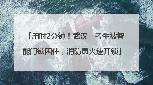 用时2分钟！武汉一考生被智能门锁困住，消防员火速开锁