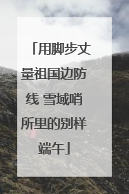 用脚步丈量祖国边防线 雪域哨所里的别样端午