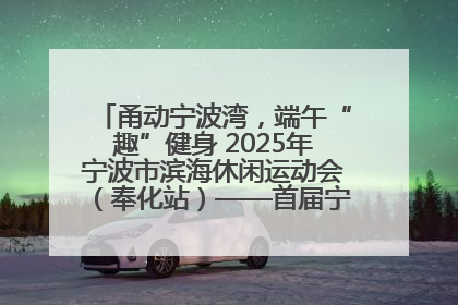 甬动宁波湾，端午“趣”健身 2025年宁波市滨海休闲运动会（奉化站）——首届宁波湾海洋运动会盛