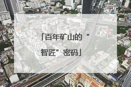 百年矿山的“智匠”密码