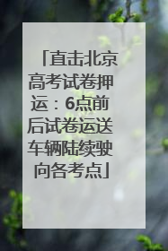 直击北京高考试卷押运：6点前后试卷运送车辆陆续驶向各考点
