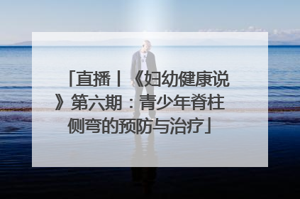 直播丨《妇幼健康说》第六期：青少年脊柱侧弯的预防与治疗