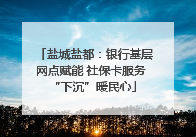 盐城盐都：银行基层网点赋能 社保卡服务 “下沉”暖民心