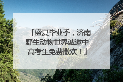 盛夏毕业季，济南野生动物世界诚邀中高考生免费撒欢！