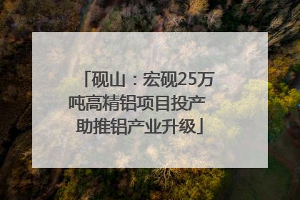砚山：宏砚25万吨高精铝项目投产 助推铝产业升级