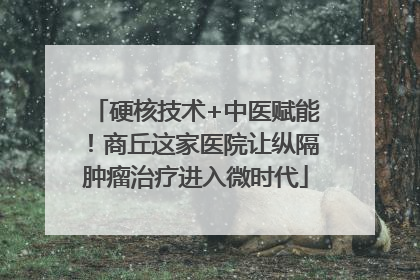 硬核技术+中医赋能！商丘这家医院让纵隔肿瘤治疗进入微时代