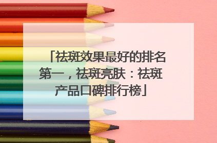 祛斑效果最好的排名第一，祛斑亮肤：祛斑产品口碑排行榜