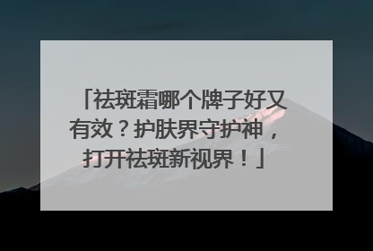 祛斑霜哪个牌子好又有效？护肤界守护神，打开祛斑新视界！