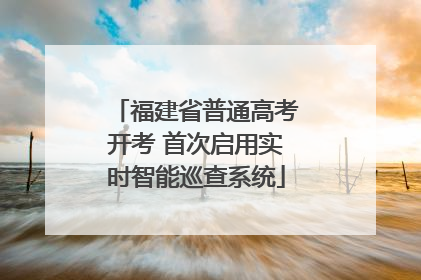福建省普通高考开考 首次启用实时智能巡查系统