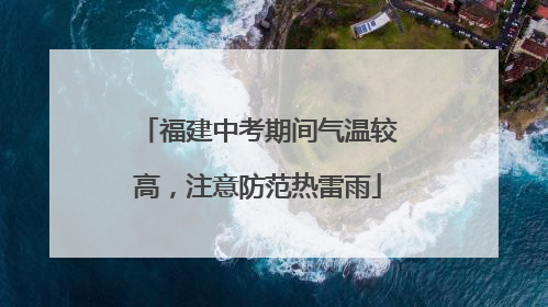 福建中考期间气温较高，注意防范热雷雨