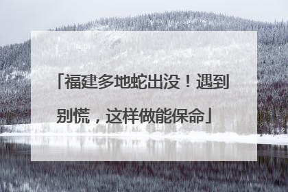 福建多地蛇出没！遇到别慌，这样做能保命