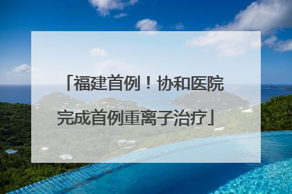 福建首例！协和医院完成首例重离子治疗