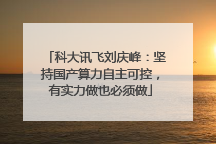 科大讯飞刘庆峰：坚持国产算力自主可控，有实力做也必须做