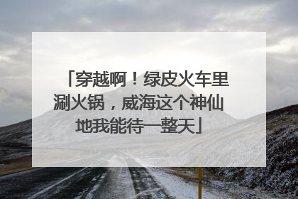 穿越啊！绿皮火车里涮火锅，威海这个神仙地我能待一整天