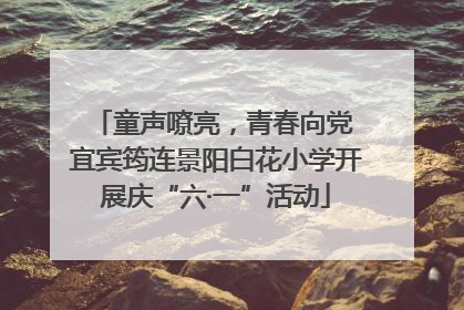 童声嘹亮，青春向党 宜宾筠连景阳白花小学开展庆“六·一”活动