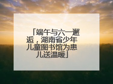 端午与六一邂逅，湖南省少年儿童图书馆为患儿送温暖