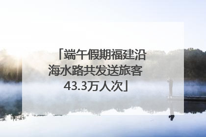 端午假期福建沿海水路共发送旅客43.3万人次