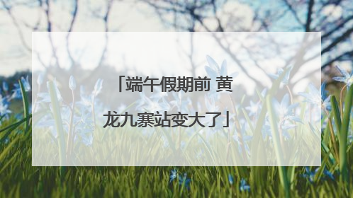 端午假期前 黄龙九寨站变大了