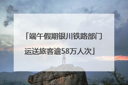端午假期银川铁路部门运送旅客逾58万人次