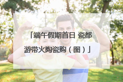 端午假期首日 瓷都游带火陶瓷购（图）