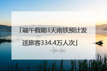 端午假期3天南铁预计发送旅客334.4万人次