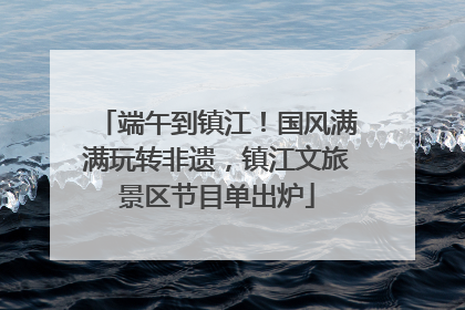 端午到镇江！国风满满玩转非遗，镇江文旅景区节目单出炉