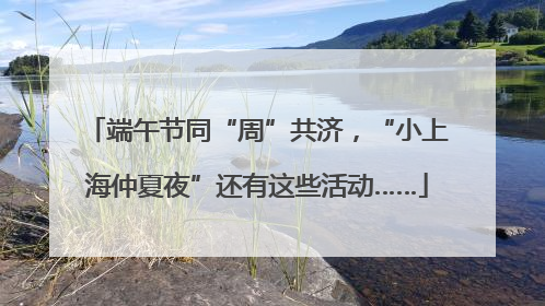端午节同“周”共济，“小上海仲夏夜”还有这些活动……