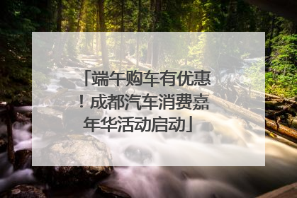 端午购车有优惠！成都汽车消费嘉年华活动启动