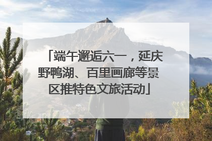 端午邂逅六一，延庆野鸭湖、百里画廊等景区推特色文旅活动