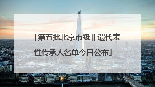 第五批北京市级非遗代表性传承人名单今日公布