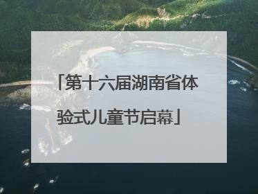 第十六届湖南省体验式儿童节启幕