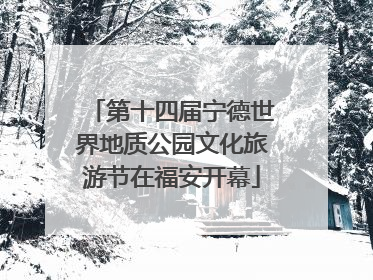 第十四届宁德世界地质公园文化旅游节在福安开幕