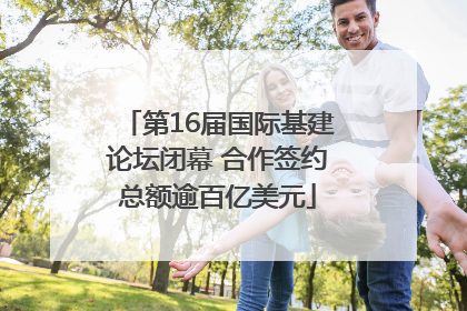 第16届国际基建论坛闭幕 合作签约总额逾百亿美元