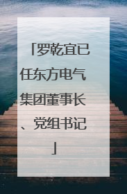罗乾宜已任东方电气集团董事长、党组书记