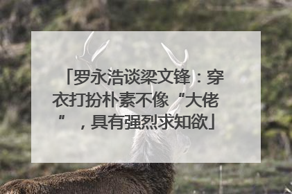 罗永浩谈梁文锋：穿衣打扮朴素不像“大佬”，具有强烈求知欲